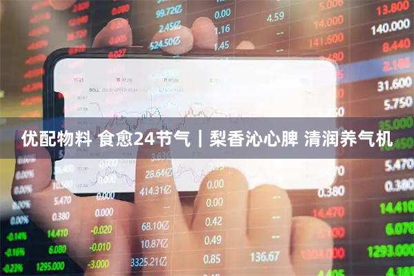 优配物料 食愈24节气｜梨香沁心脾 清润养气机
