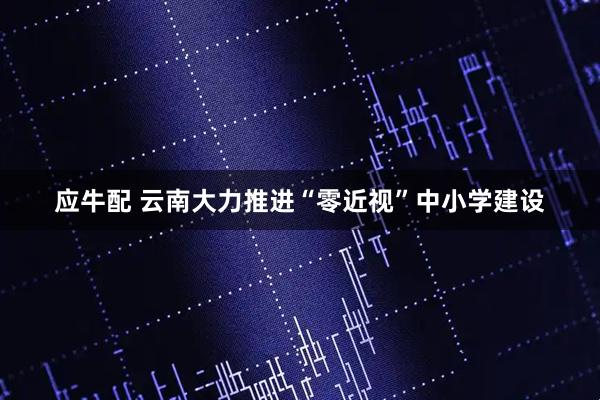 应牛配 云南大力推进“零近视”中小学建设