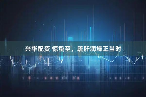 兴华配资 惊蛰至，疏肝润燥正当时