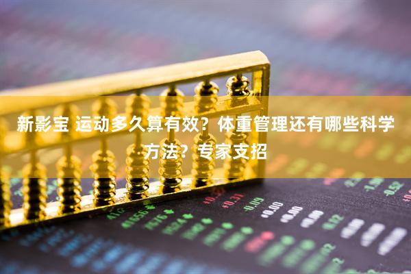 新影宝 运动多久算有效？体重管理还有哪些科学方法？专家支招