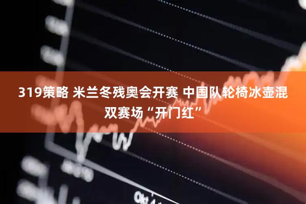 319策略 米兰冬残奥会开赛 中国队轮椅冰壶混双赛场“开门红”