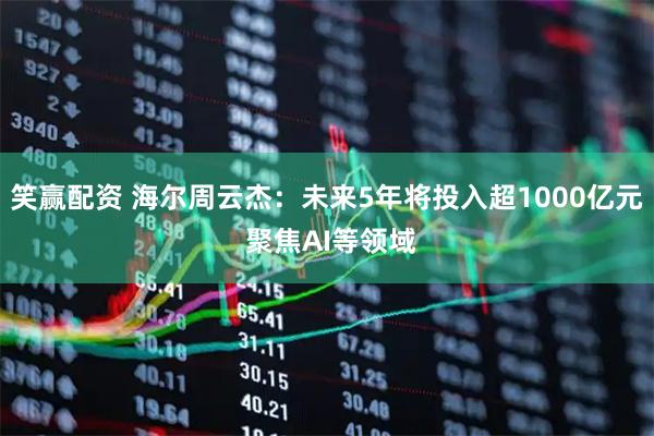 笑赢配资 海尔周云杰：未来5年将投入超1000亿元 聚焦AI等领域