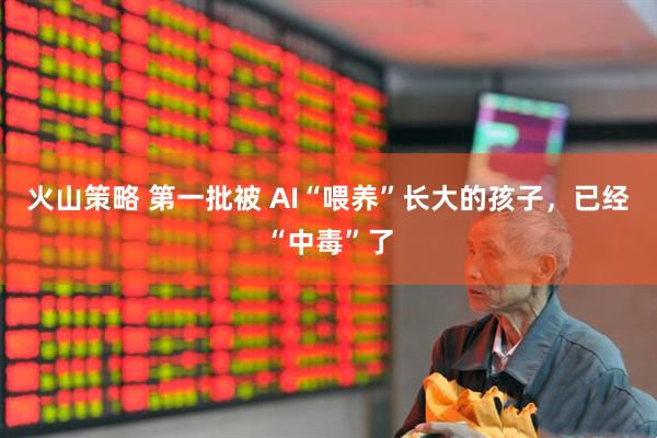 火山策略 第一批被 AI“喂养”长大的孩子，已经“中毒”了