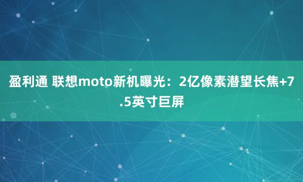 盈利通 联想moto新机曝光：2亿像素潜望长焦+7.5英寸巨屏