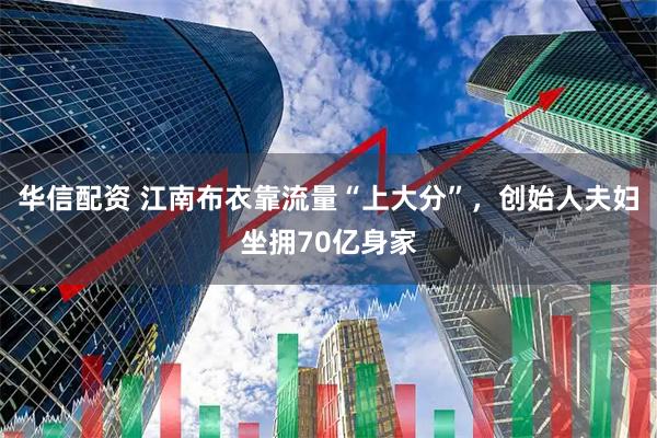 华信配资 江南布衣靠流量“上大分”，创始人夫妇坐拥70亿身家