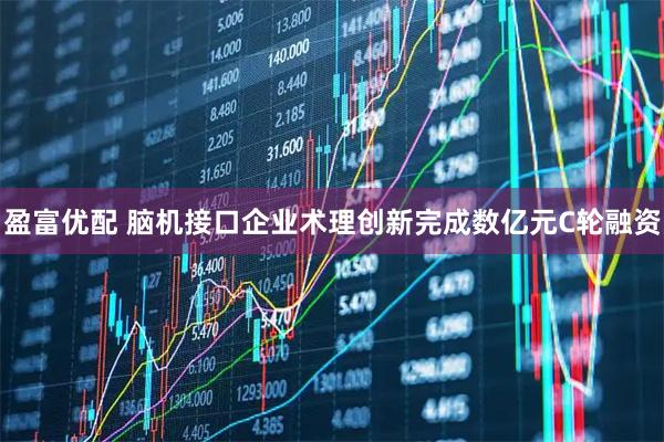 盈富优配 脑机接口企业术理创新完成数亿元C轮融资