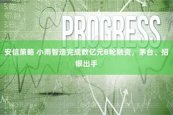 安信策略 小雨智造完成数亿元B轮融资，茅台、招银出手