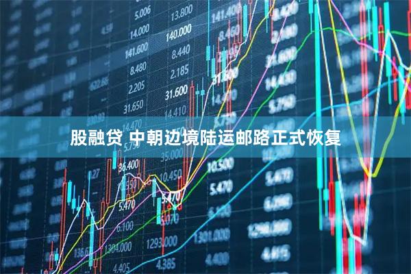 股融贷 中朝边境陆运邮路正式恢复