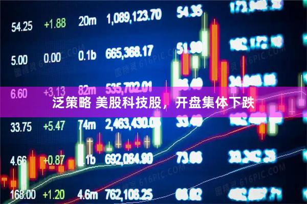 泛策略 美股科技股，开盘集体下跌