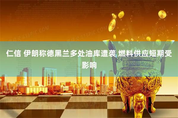 仁信 伊朗称德黑兰多处油库遭袭 燃料供应短期受影响
