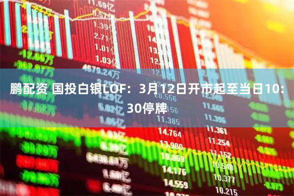 鹏配资 国投白银LOF：3月12日开市起至当日10:30停牌