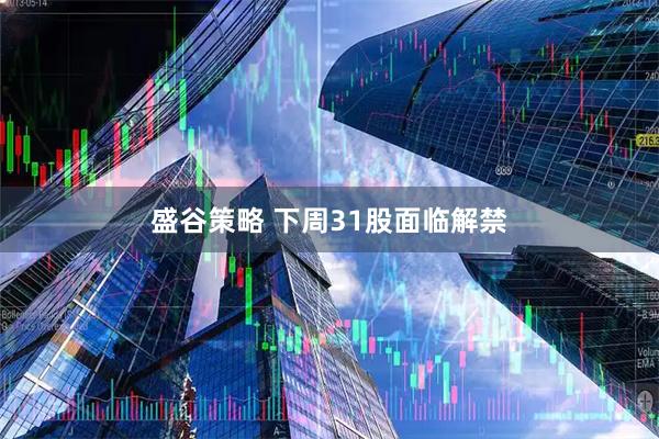 盛谷策略 下周31股面临解禁