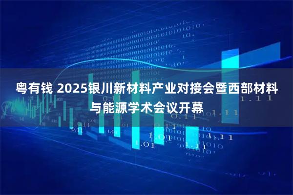 粤有钱 2025银川新材料产业对接会暨西部材料与能源学术会议开幕