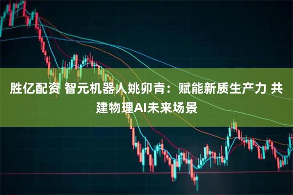 胜亿配资 智元机器人姚卯青：赋能新质生产力 共建物理AI未来场景
