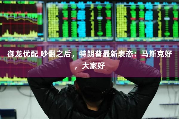 御龙优配 吵翻之后，特朗普最新表态：马斯克好，大家好