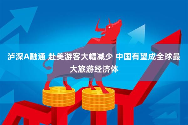 泸深A融通 赴美游客大幅减少 中国有望成全球最大旅游经济体