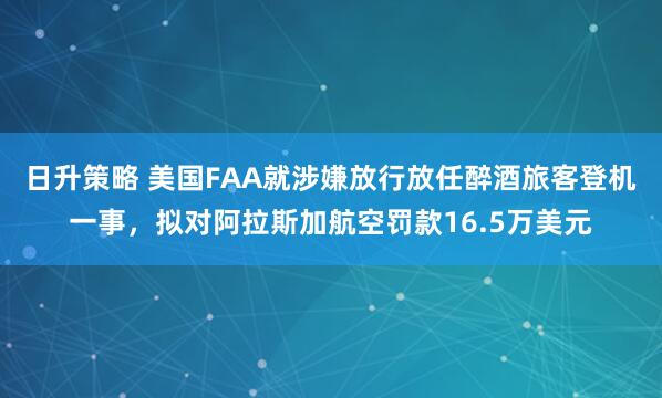 日升策略 美国FAA就涉嫌放行放任醉酒旅客登机一事，拟对阿拉斯加航空罚款16.5万美元