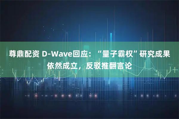 尊鼎配资 D-Wave回应：“量子霸权”研究成果依然成立，反驳推翻言论