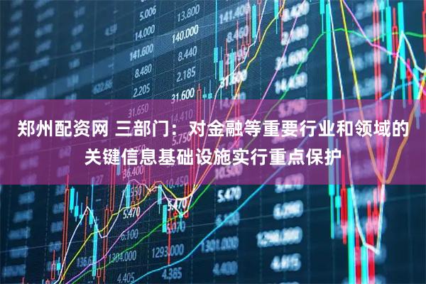 郑州配资网 三部门：对金融等重要行业和领域的关键信息基础设施实行重点保护