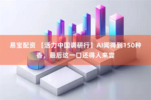 易宝配资 【活力中国调研行】AI闻得到150种香，最后这一口还得人来尝