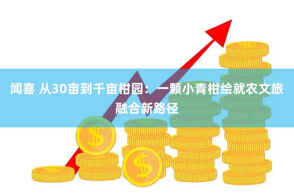 闻喜 从30亩到千亩柑园：一颗小青柑绘就农文旅融合新路径