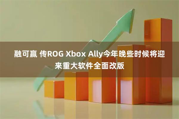 融可赢 传ROG Xbox Ally今年晚些时候将迎来重大软件全面改版