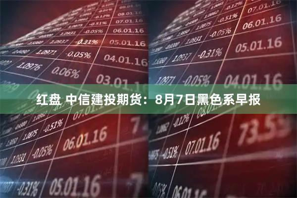 红盘 中信建投期货：8月7日黑色系早报
