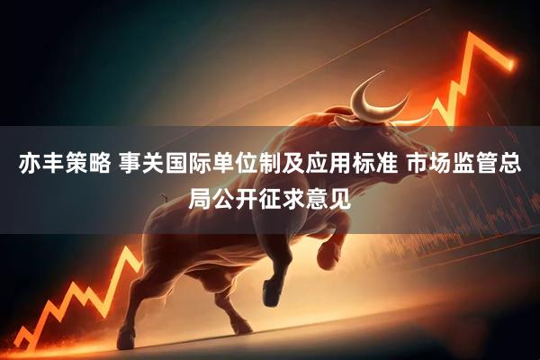 亦丰策略 事关国际单位制及应用标准 市场监管总局公开征求意见